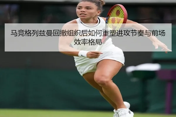 马竞格列兹曼回撤组织后如何重塑进攻节奏与前场效率格局