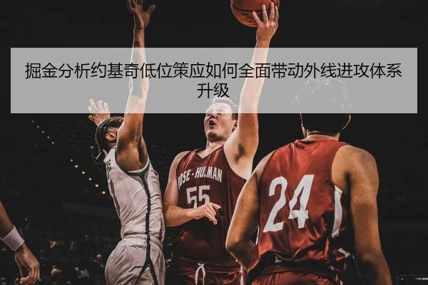 掘金分析约基奇低位策应如何全面带动外线进攻体系升级