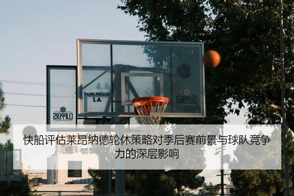 快船评估莱昂纳德轮休策略对季后赛前景与球队竞争力的深层影响