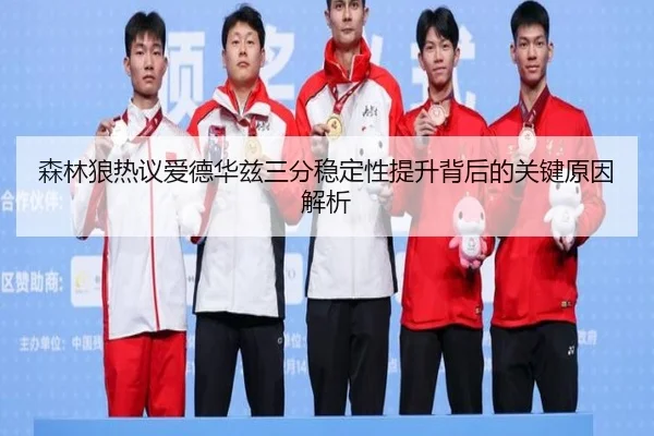 森林狼热议爱德华兹三分稳定性提升背后的关键原因解析