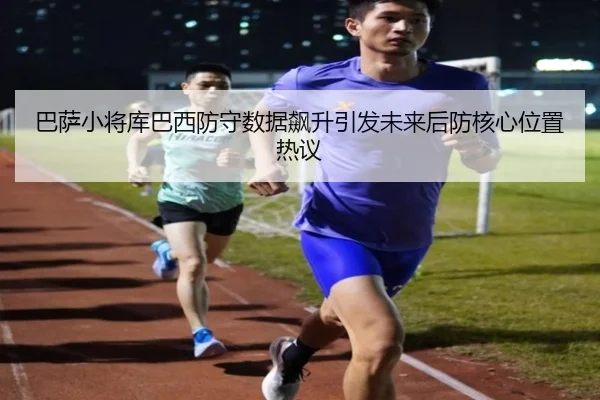 巴萨小将库巴西防守数据飙升引发未来后防核心位置热议