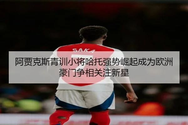 阿贾克斯青训小将哈托强势崛起成为欧洲豪门争相关注新星