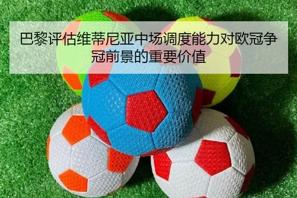 巴黎评估维蒂尼亚中场调度能力对欧冠争冠前景的重要价值